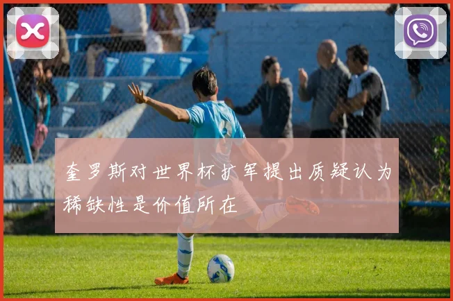 奎罗斯对世界杯扩军提出质疑认为稀缺性是价值所在