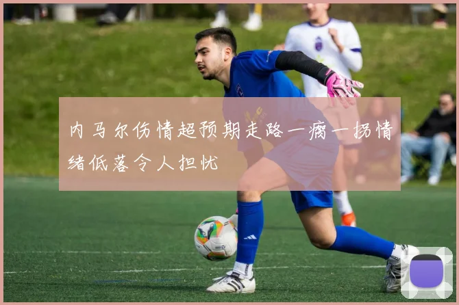 内马尔伤情超预期走路一瘸一拐情绪低落令人担忧