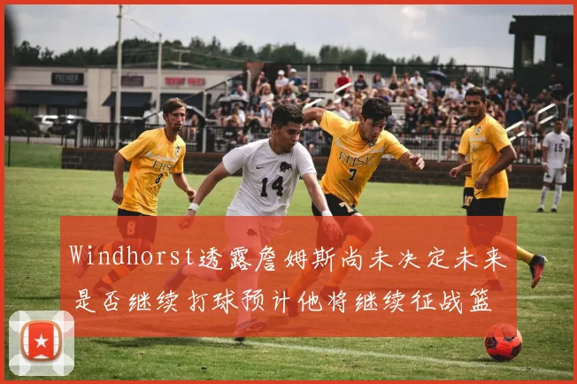 Windhorst透露詹姆斯尚未决定未来是否继续打球预计他将继续征战篮球赛场
