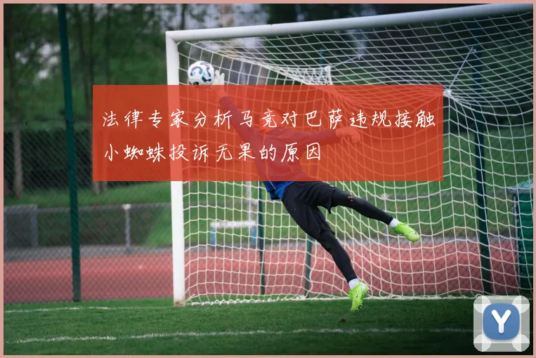 法律专家分析马竞对巴萨违规接触小蜘蛛投诉无果的原因