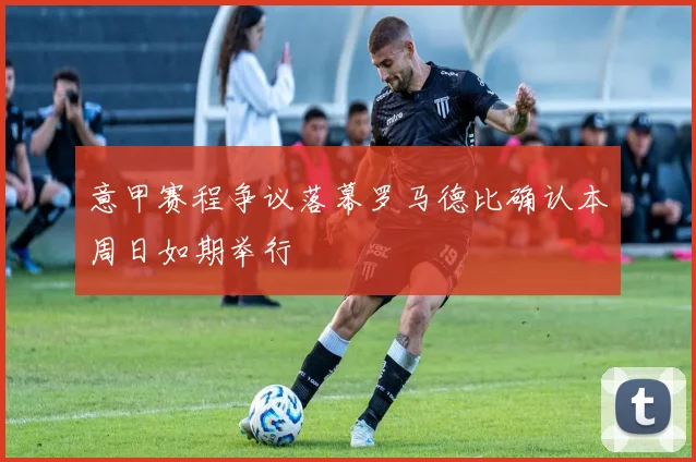意甲赛程争议落幕罗马德比确认本周日如期举行