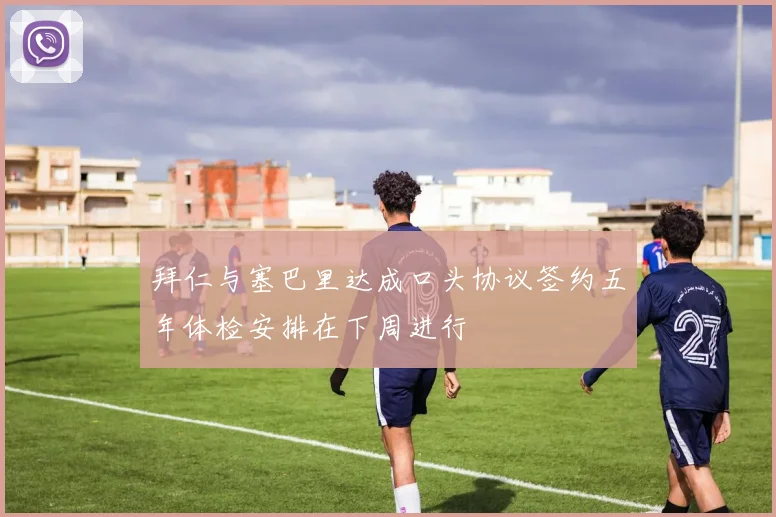 拜仁与塞巴里达成口头协议签约五年体检安排在下周进行