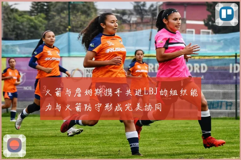火箭与詹姆斯携手共进LBJ的组织能力与火箭防守形成完美协同