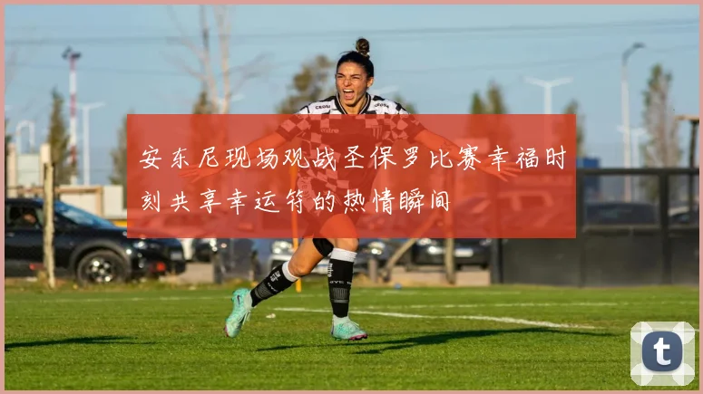 安东尼现场观战圣保罗比赛幸福时刻共享幸运符的热情瞬间