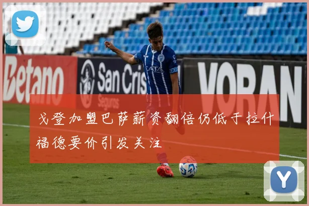 戈登加盟巴萨薪资翻倍仍低于拉什福德要价引发关注