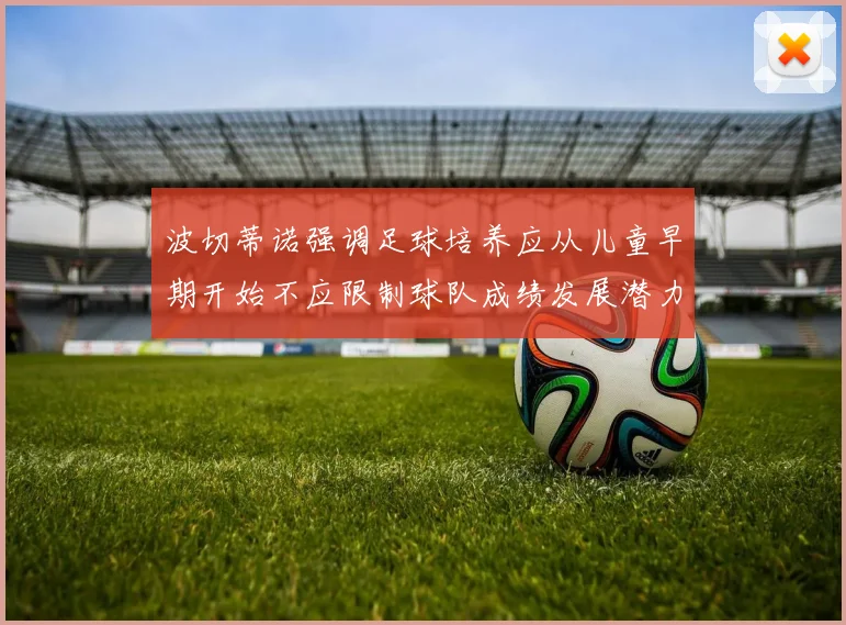 波切蒂诺强调足球培养应从儿童早期开始不应限制球队成绩发展潜力
