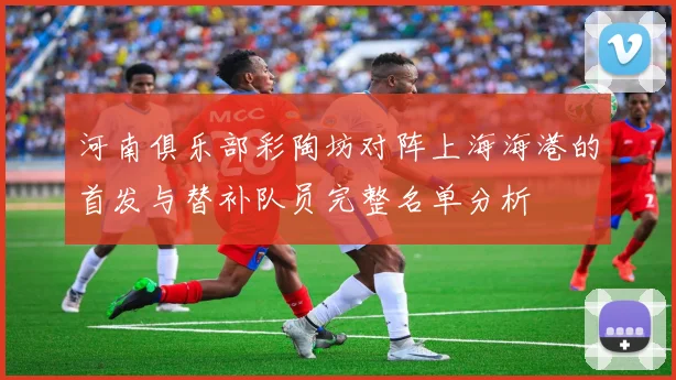 河南俱乐部彩陶坊对阵上海海港的首发与替补队员完整名单分析