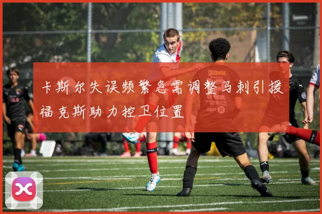 卡斯尔失误频繁急需调整马刺引援福克斯助力控卫位置