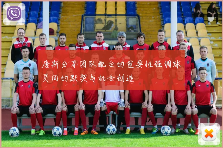 唐斯分享团队配合的重要性强调球员间的默契与机会创造