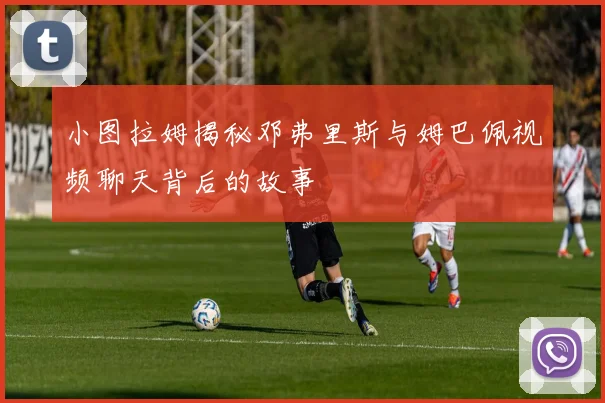 小图拉姆揭秘邓弗里斯与姆巴佩视频聊天背后的故事