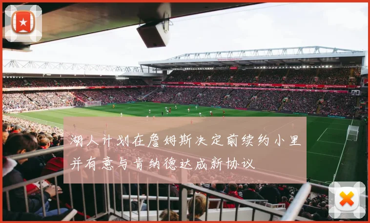 湖人计划在詹姆斯决定前续约小里并有意与肯纳德达成新协议