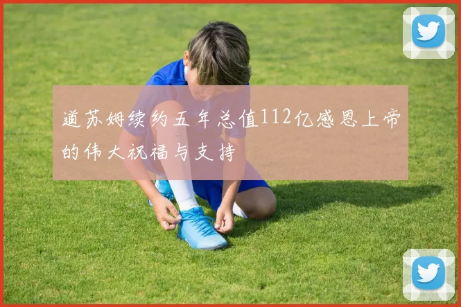 道苏姆续约五年总值112亿感恩上帝的伟大祝福与支持