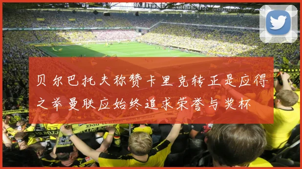 贝尔巴托夫称赞卡里克转正是应得之举曼联应始终追求荣誉与奖杯