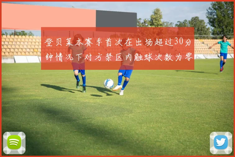 登贝莱本赛季首次在出场超过30分钟情况下对方禁区内触球次数为零