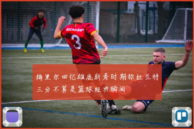 梅里尔回忆雄鹿新秀时期称杜兰特三分不算是篮球经典瞬间